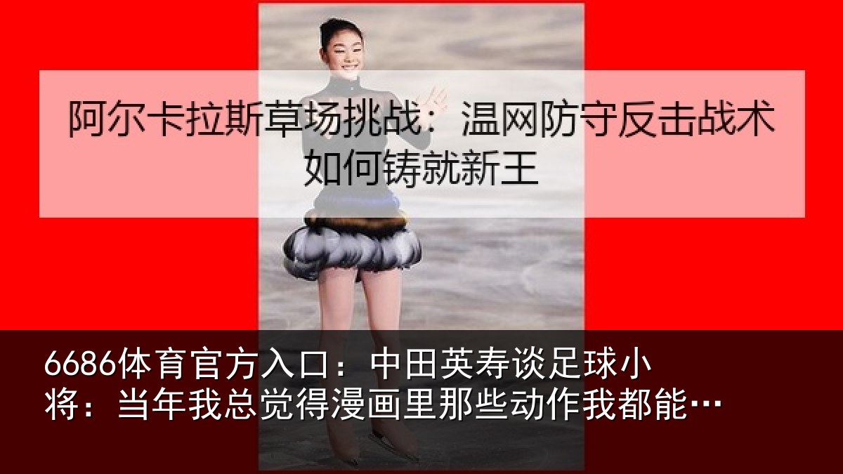 6686体育官方入口：中田相关情况年相关情况些动作我都能复刻