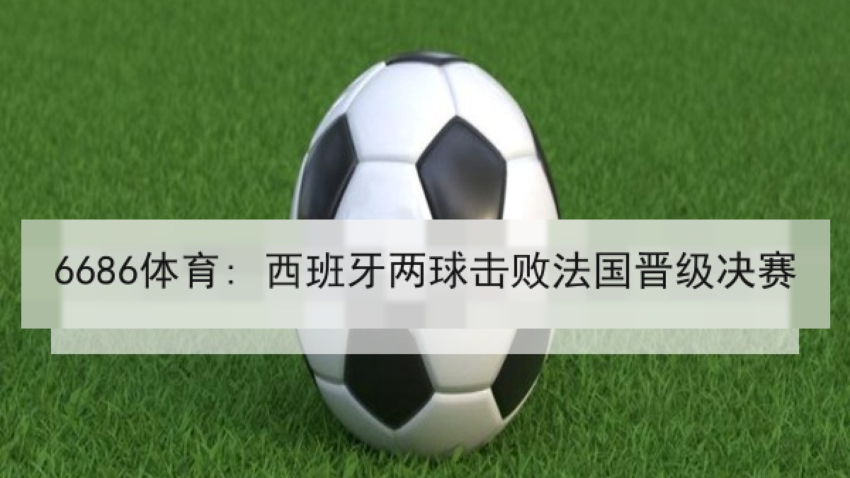 6686体育: 西班牙两球击败法国晋级决赛 6686体育: 西班牙两球击败法国晋级决赛