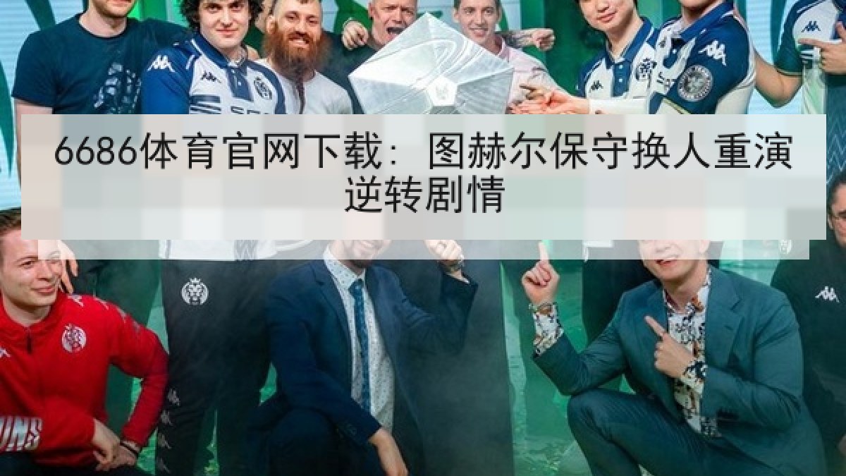 6686体育官网下载: 图赫尔保守换人重演逆转剧情 6686体育官网下载: 图赫尔保守换人重演逆转剧情