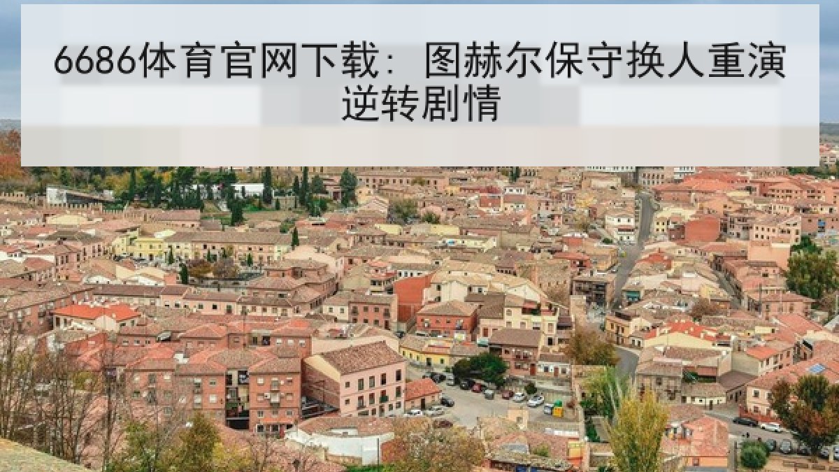 6686体育官网下载: 图赫尔保守换人重演逆转剧情 6686体育官网下载: 图赫尔保守换人重演逆转剧情